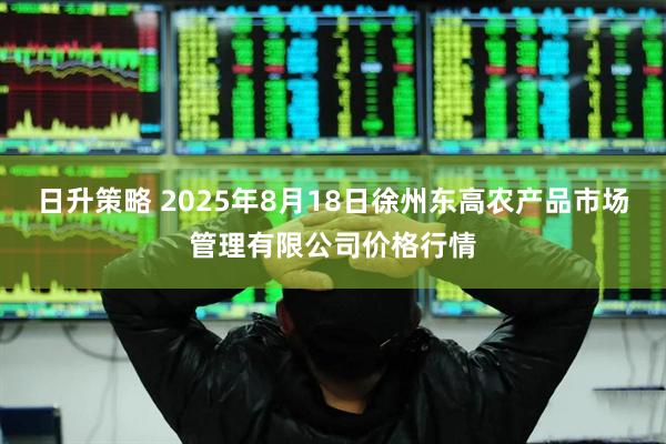 日升策略 2025年8月18日徐州东高农产品市场管理有限公司价格行情
