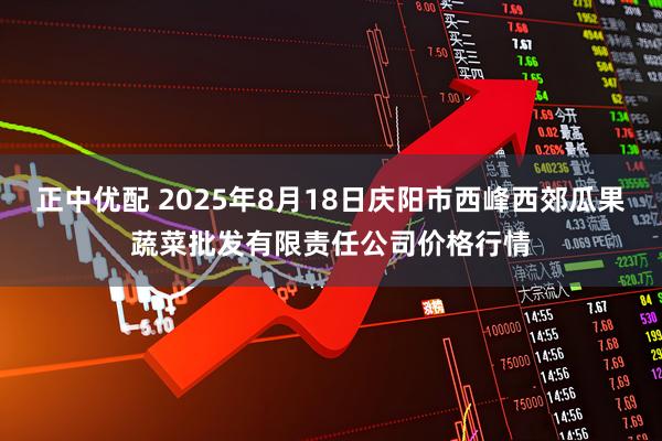 正中优配 2025年8月18日庆阳市西峰西郊瓜果蔬菜批发有限责任公司价格行情