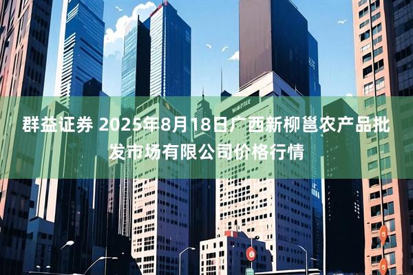群益证券 2025年8月18日广西新柳邕农产品批发市场有限公司价格行情