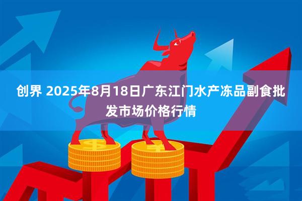 创界 2025年8月18日广东江门水产冻品副食批发市场价格行情