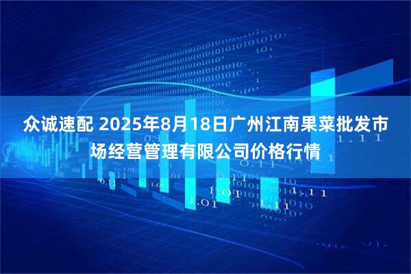 众诚速配 2025年8月18日广州江南果菜批发市场经营管理有限公司价格行情