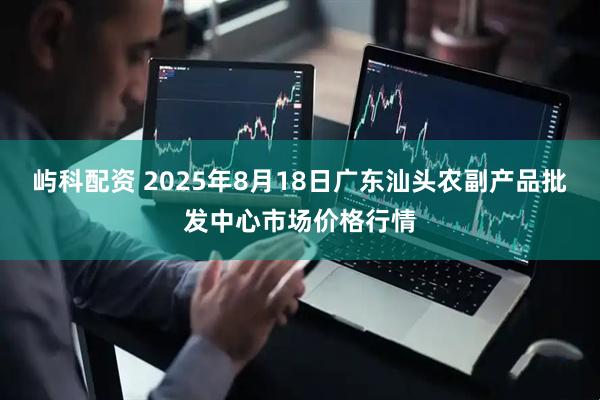 屿科配资 2025年8月18日广东汕头农副产品批发中心市场价格行情