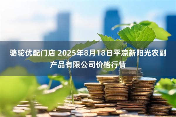 骆驼优配门店 2025年8月18日平凉新阳光农副产品有限公司价格行情