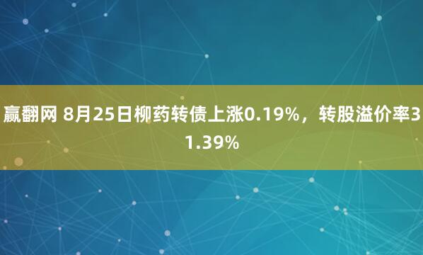 赢翻网 8月25日柳药转债上涨0.19%，转股溢价率31.39%