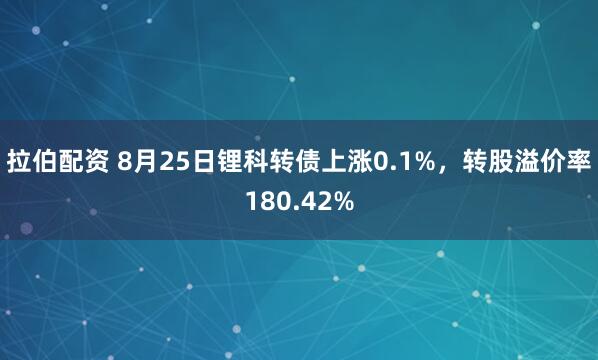 拉伯配资 8月25日锂科转债上涨0.1%，转股溢价率180.42%