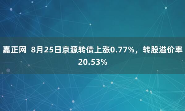 嘉正网  8月25日京源转债上涨0.77%，转股溢价率20.53%