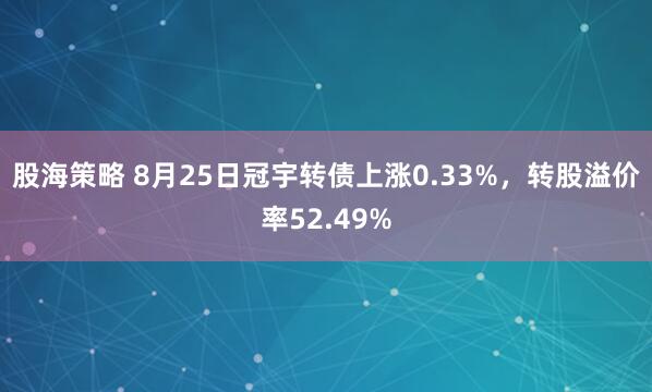 股海策略 8月25日冠宇转债上涨0.33%，转股溢价率52.49%