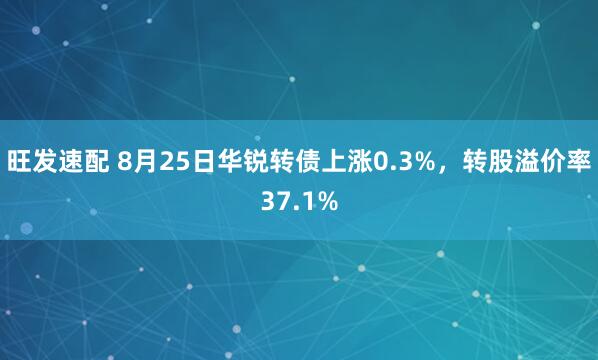 旺发速配 8月25日华锐转债上涨0.3%，转股溢价率37.1%