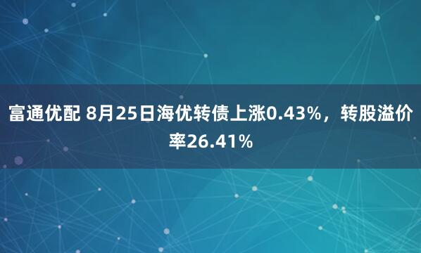 富通优配 8月25日海优转债上涨0.43%，转股溢价率26.41%