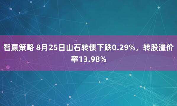 智赢策略 8月25日山石转债下跌0.29%，转股溢价率13.98%