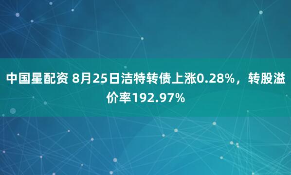 中国星配资 8月25日洁特转债上涨0.28%，转股溢价率192.97%