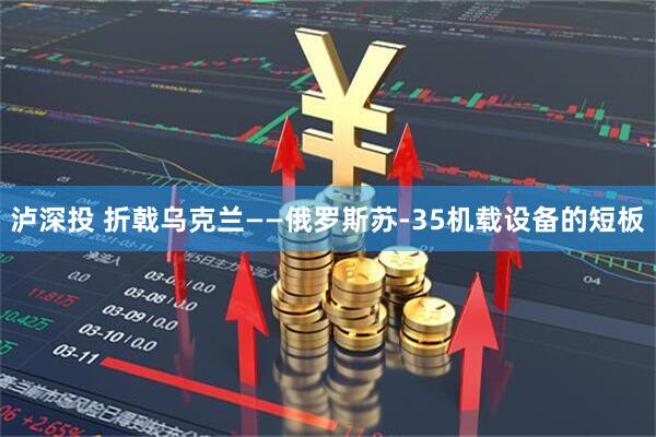 泸深投 折戟乌克兰——俄罗斯苏-35机载设备的短板