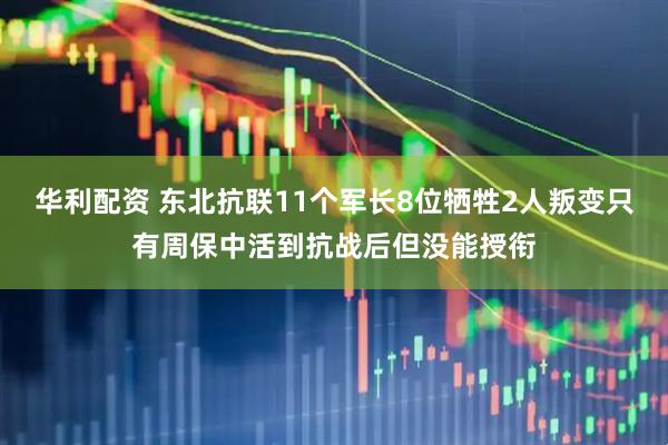 华利配资 东北抗联11个军长8位牺牲2人叛变只有周保中活到抗战后但没能授衔