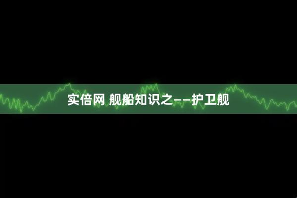 实倍网 舰船知识之——护卫舰