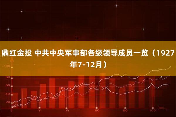 鼎红金投 中共中央军事部各级领导成员一览（1927年7-12月）