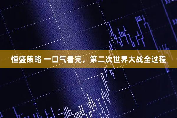 恒盛策略 一口气看完，第二次世界大战全过程