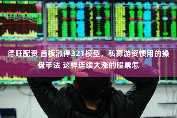 德旺配资 首板涨停321模型，私募游资惯用的操盘手法 这样连续大涨的股票怎