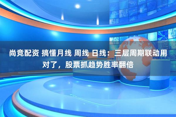 尚竞配资 搞懂月线 周线 日线：三层周期联动用对了，股票抓趋势胜率翻倍