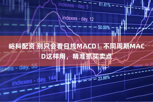峪科配资 别只会看日线MACD！不同周期MACD这样用，精准抓买卖点