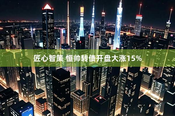匠心智策 恒帅转债开盘大涨15%