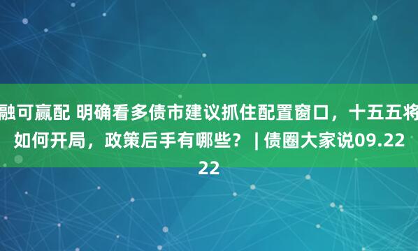 融可赢配 明确看多债市建议抓住配置窗口，十五五将如何开局，政策后手有哪些？ | 债圈大家说09.22
