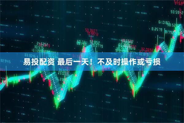 易投配资 最后一天！不及时操作或亏损