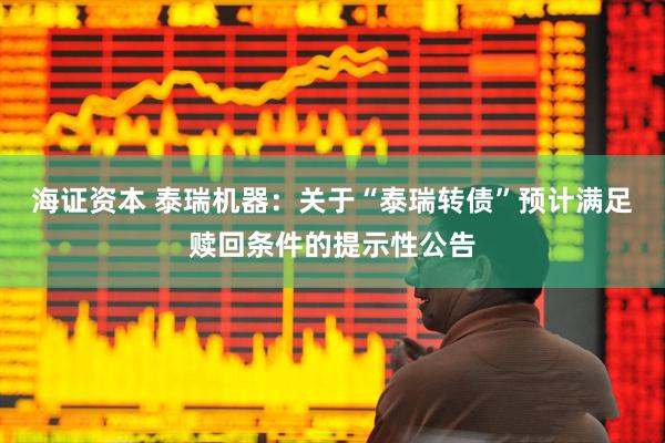 海证资本 泰瑞机器：关于“泰瑞转债”预计满足赎回条件的提示性公告