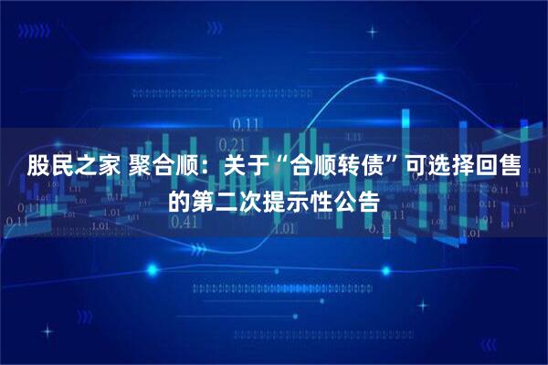 股民之家 聚合顺：关于“合顺转债”可选择回售的第二次提示性公告