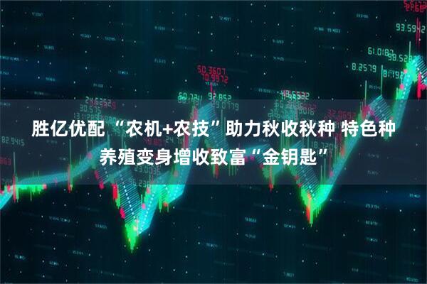 胜亿优配 “农机+农技”助力秋收秋种&#32;特色种养殖变身增收致富“金钥匙”