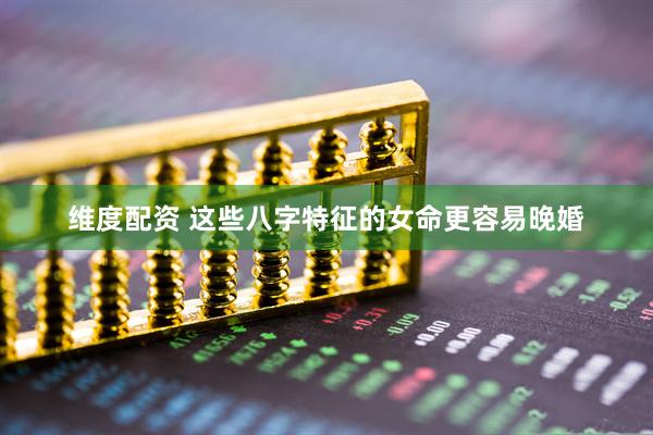 维度配资 这些八字特征的女命更容易晚婚