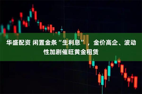 华盛配资 闲置金条“生利息” ，金价高企、波动性加剧催旺黄金租赁