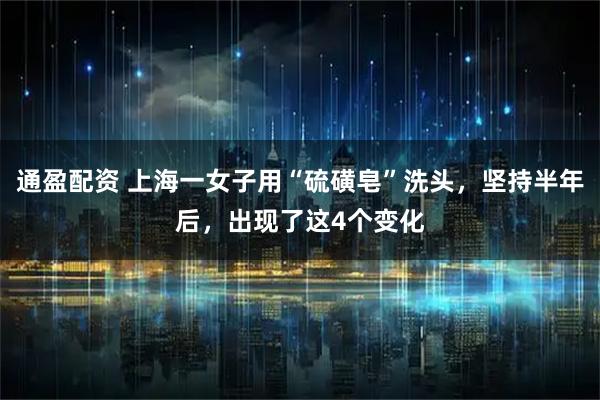 通盈配资 上海一女子用“硫磺皂”洗头，坚持半年后，出现了这4个变化