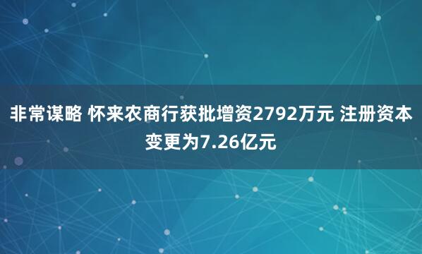 非常谋略 怀来农商行获批增资2792万元 注册资本变更为7.26亿元