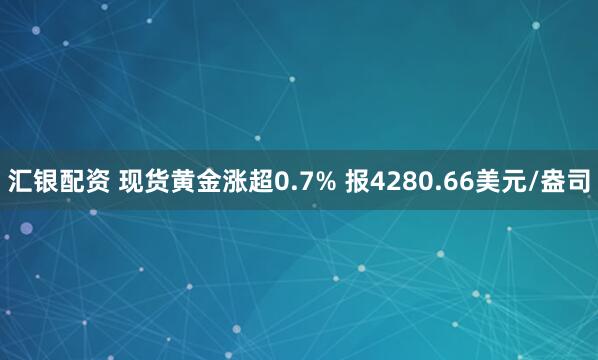 汇银配资 现货黄金涨超0.7% 报4280.66美元/盎司