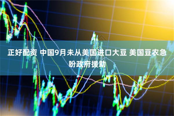 正好配资 中国9月未从美国进口大豆 美国豆农急盼政府援助