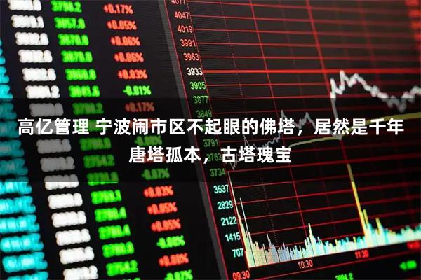 高亿管理 宁波闹市区不起眼的佛塔，居然是千年唐塔孤本，古塔瑰宝