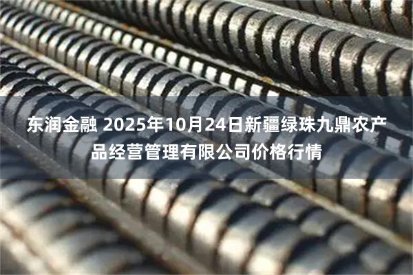东润金融 2025年10月24日新疆绿珠九鼎农产品经营管理有限公司价格行情
