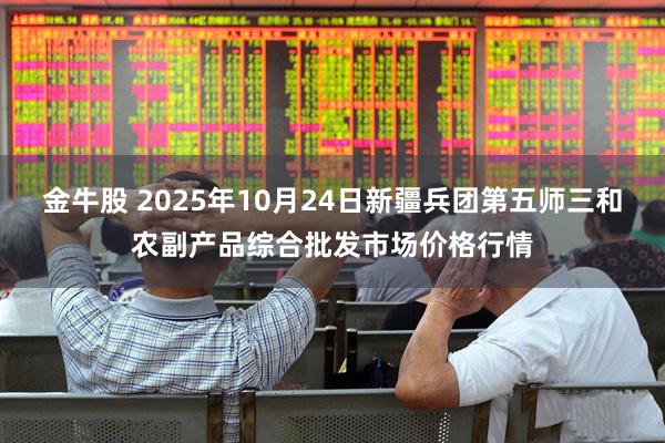 金牛股 2025年10月24日新疆兵团第五师三和农副产品综合批发市场价格行情