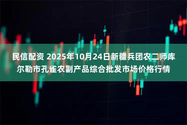 民信配资 2025年10月24日新疆兵团农二师库尔勒市孔雀农副产品综合批发市场价格行情