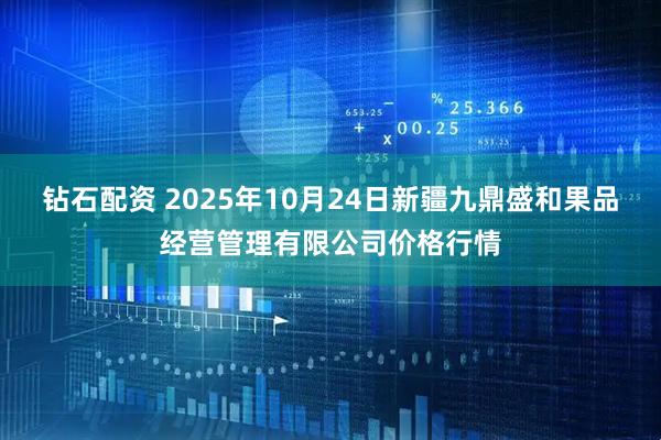 钻石配资 2025年10月24日新疆九鼎盛和果品经营管理有限公司价格行情
