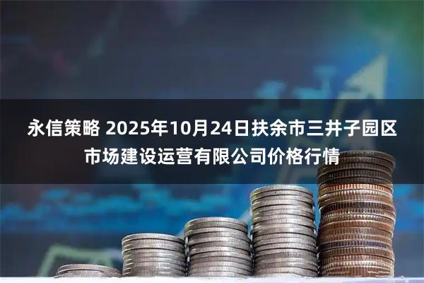 永信策略 2025年10月24日扶余市三井子园区市场建设运营有限公司价格行情