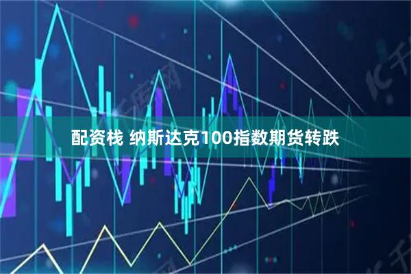 配资栈 纳斯达克100指数期货转跌