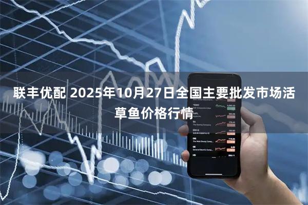 联丰优配 2025年10月27日全国主要批发市场活草鱼价格行情