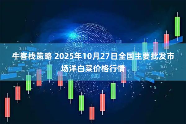 牛客栈策略 2025年10月27日全国主要批发市场洋白菜价格行情