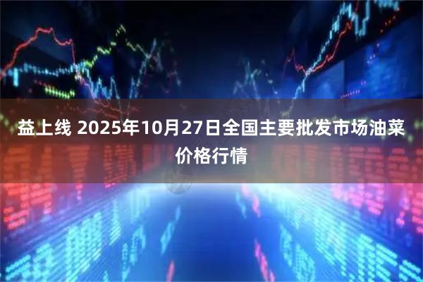 益上线 2025年10月27日全国主要批发市场油菜价格行情