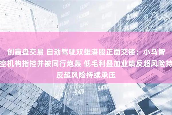 创赢盘交易 自动驾驶双雄港股正面交锋：小马智行遭做空机构指控并被同行炮轰 低毛利叠加业绩反超风险持续承压