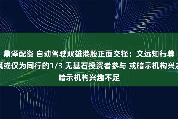 鼎泽配资 自动驾驶双雄港股正面交锋：文远知行募资规模或仅为同行的1/3 无基石投资者参与 或暗示机构兴趣不足