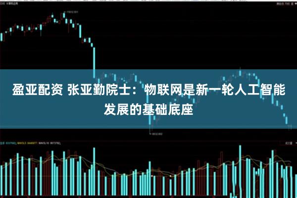 盈亚配资 张亚勤院士:物联网是新一轮人工智能发展的基础底座