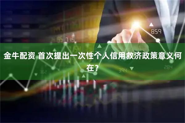 金牛配资 首次提出一次性个人信用救济政策意义何在？