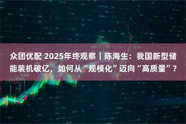 众团优配 2025年终观察｜陈海生：我国新型储能装机破亿，如何从“规模化”迈向“高质量”？